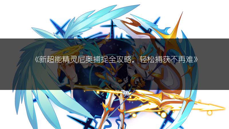 《新超能精灵尼奥捕捉全攻略，轻松捕获不再难》