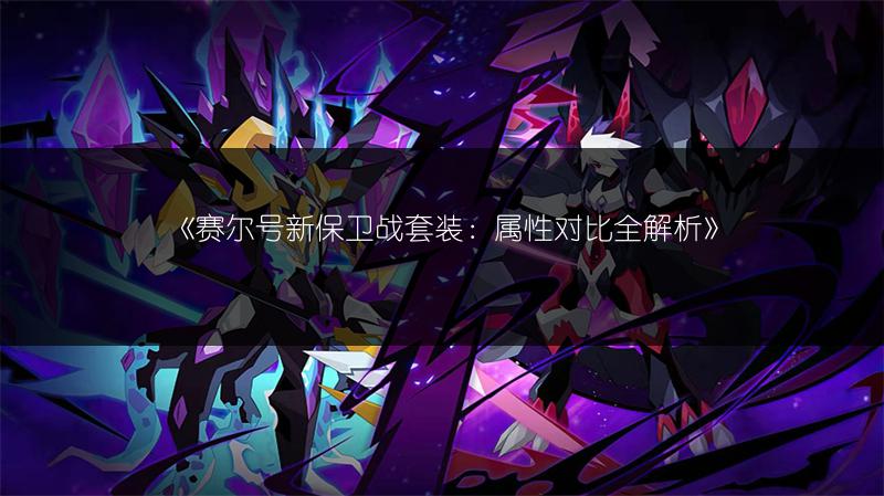 《赛尔号新保卫战套装：属性对比全解析》