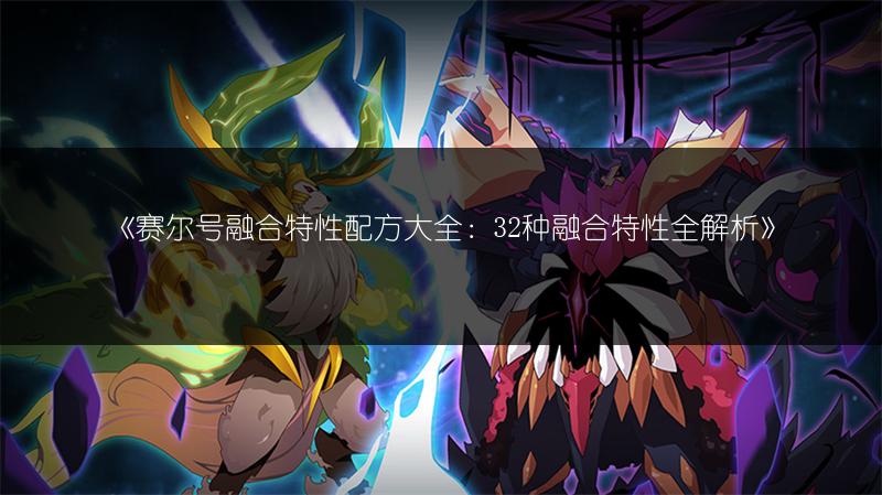 《赛尔号融合特性配方大全：32种融合特性全解析》