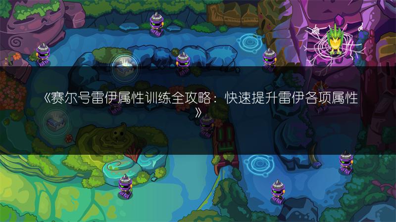 《赛尔号雷伊属性训练全攻略：快速提升雷伊各项属性》