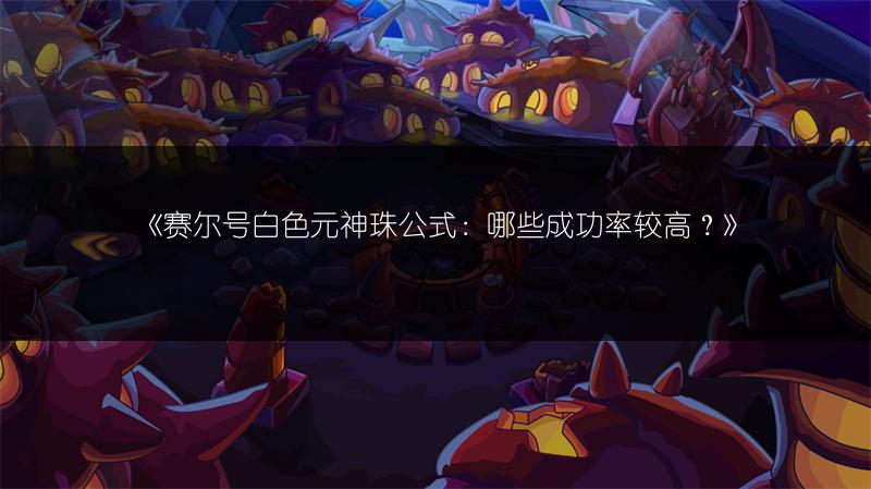 《赛尔号白色元神珠公式：哪些成功率较高？》