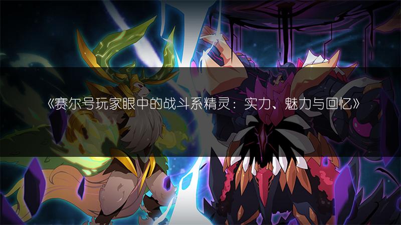 《赛尔号玩家眼中的战斗系精灵：实力、魅力与回忆》