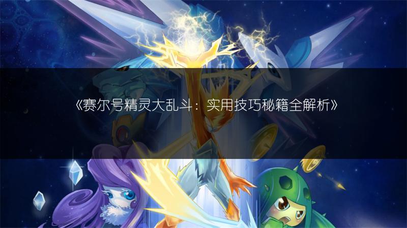 《赛尔号精灵大乱斗：实用技巧秘籍全解析》