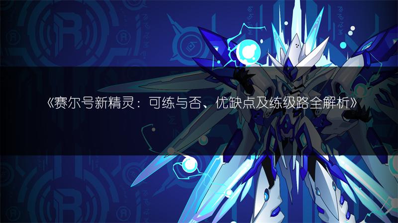 《赛尔号新精灵：可练与否、优缺点及练级路全解析》