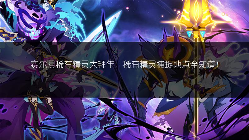 赛尔号稀有精灵大拜年：稀有精灵捕捉地点全知道！