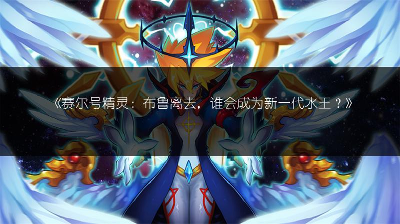 《赛尔号精灵：布鲁离去，谁会成为新一代水王？》