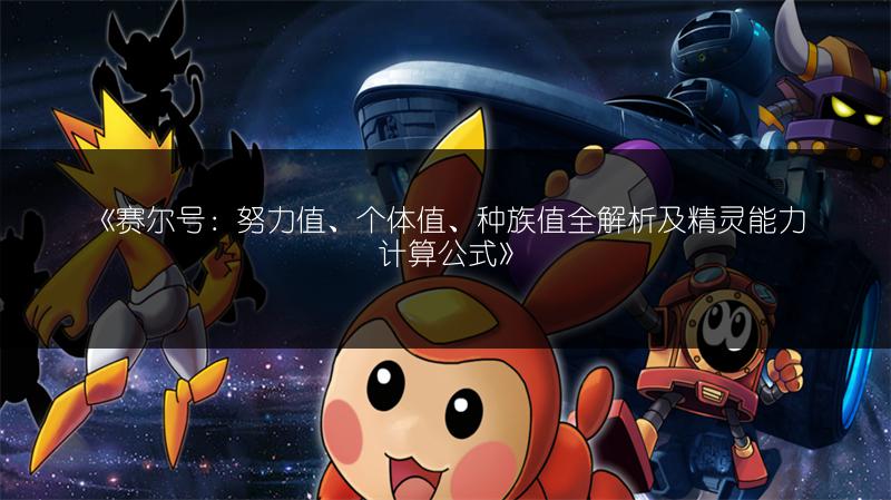 《赛尔号：努力值、个体值、种族值全解析及精灵能力计算公式》