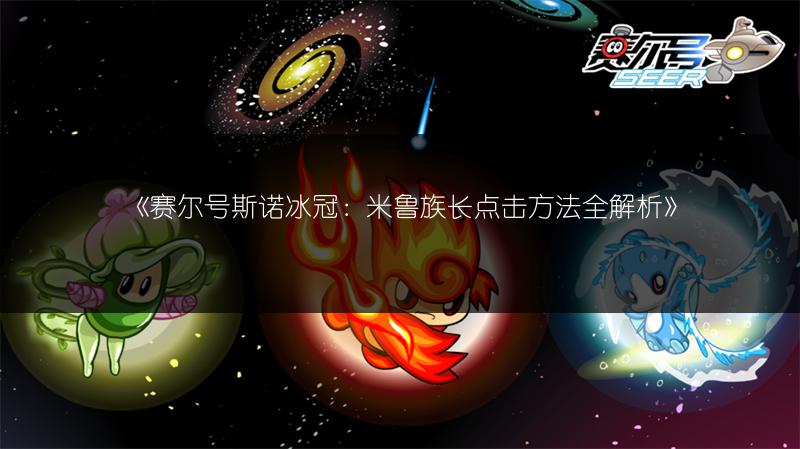 《赛尔号斯诺冰冠：米鲁族长点击方法全解析》