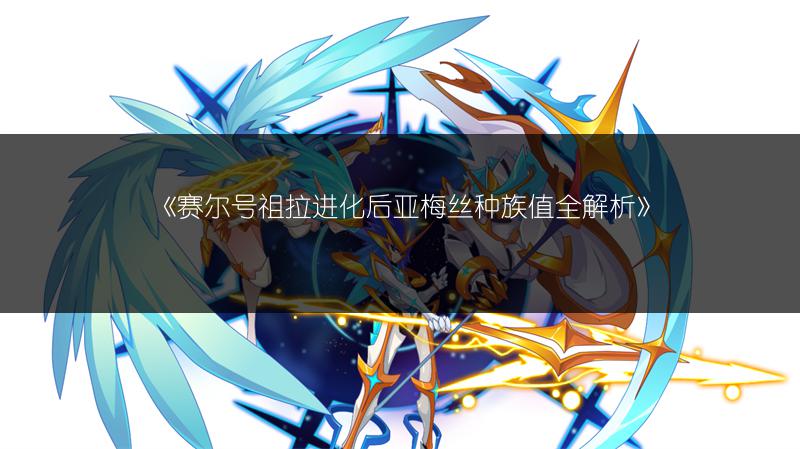 《赛尔号祖拉进化后亚梅丝种族值全解析》
