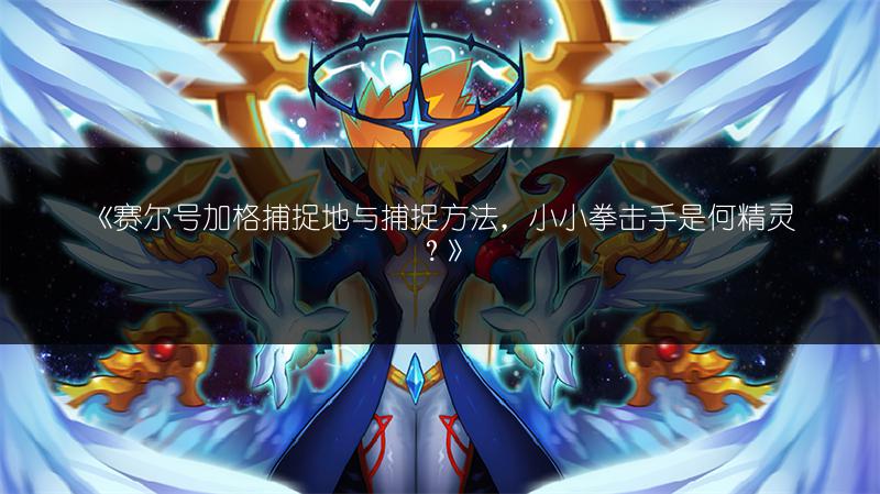 《赛尔号加格捕捉地与捕捉方法，小小拳击手是何精灵？》