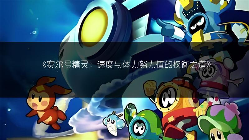 《赛尔号精灵：速度与体力努力值的权衡之道》