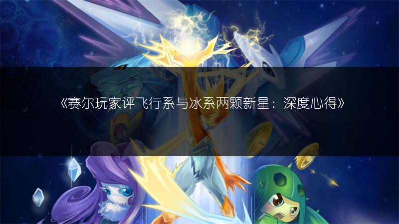 《赛尔玩家评飞行系与冰系两颗新星：深度心得》