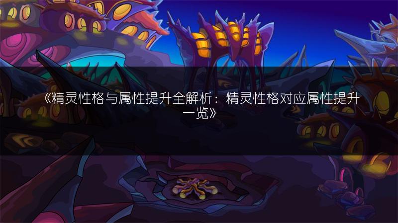 《精灵性格与属性提升全解析：精灵性格对应属性提升一览》