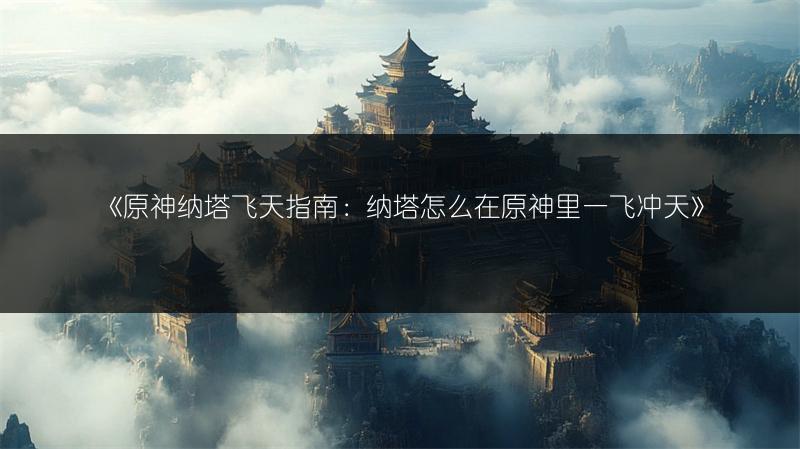 《原神纳塔飞天指南：纳塔怎么在原神里一飞冲天》