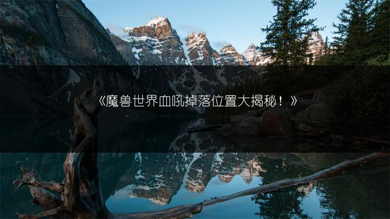 《魔兽世界血吼掉落位置大揭秘！》