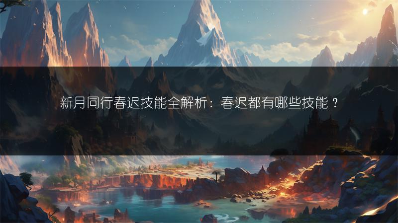 新月同行春迟技能全解析：春迟都有哪些技能？