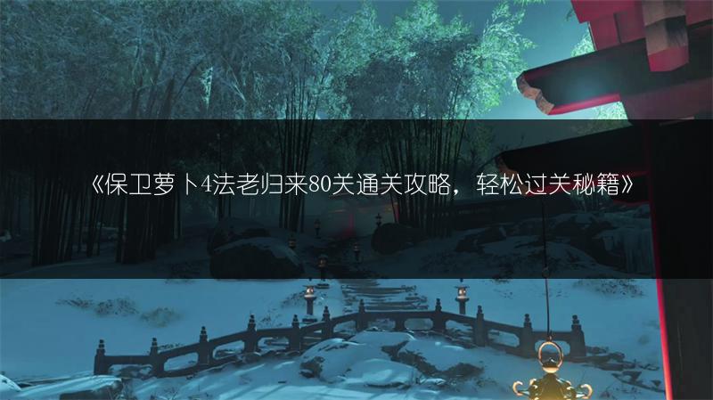 《保卫萝卜4法老归来80关通关攻略，轻松过关秘籍》