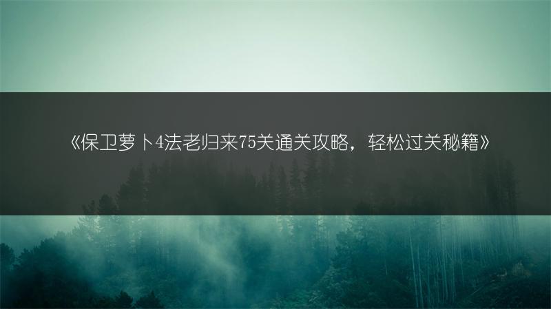 《保卫萝卜4法老归来75关通关攻略，轻松过关秘籍》