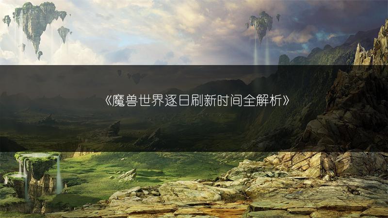 《魔兽世界逐日刷新时间全解析》