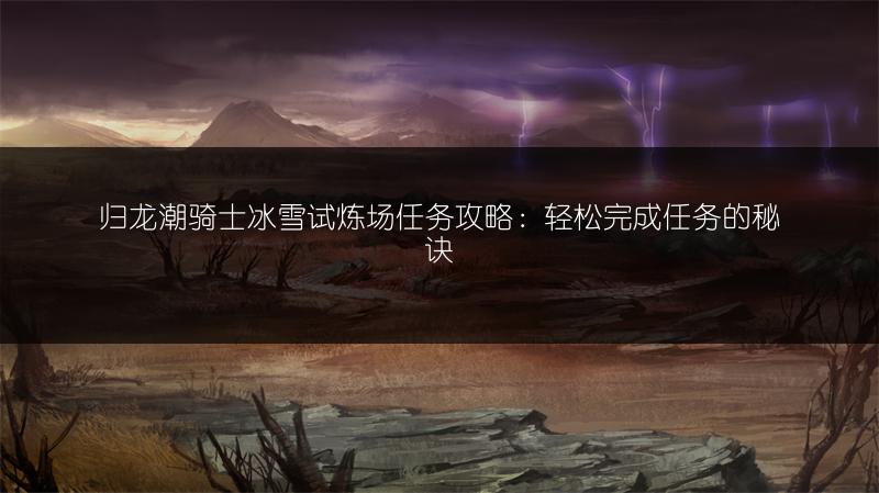 归龙潮骑士冰雪试炼场任务攻略：轻松完成任务的秘诀