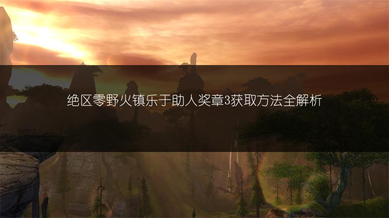 绝区零野火镇乐于助人奖章3获取方法全解析