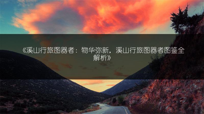 《溪山行旅图器者：物华弥新，溪山行旅图器者图鉴全解析》