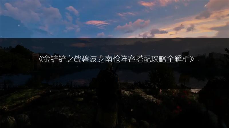 《金铲铲之战碧波龙南枪阵容搭配攻略全解析》