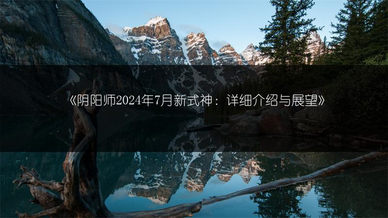 《阴阳师2024年7月新式神：详细介绍与展望》