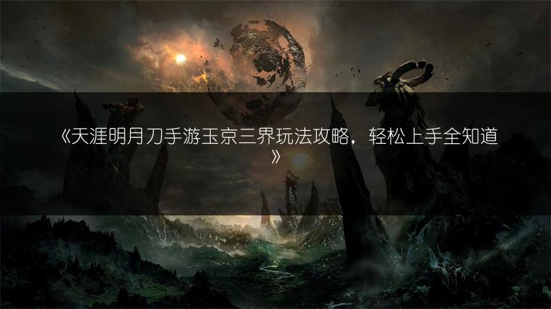 《天涯明月刀手游玉京三界玩法攻略，轻松上手全知道》