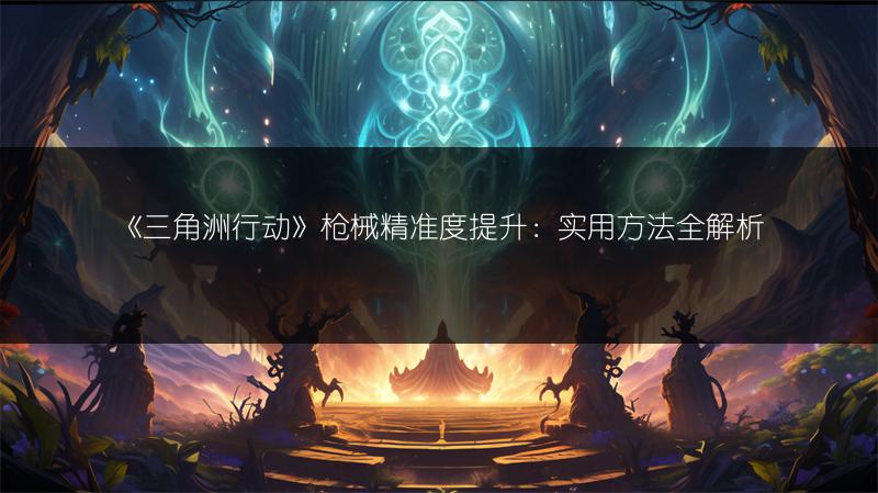 《三角洲行动》枪械精准度提升：实用方法全解析