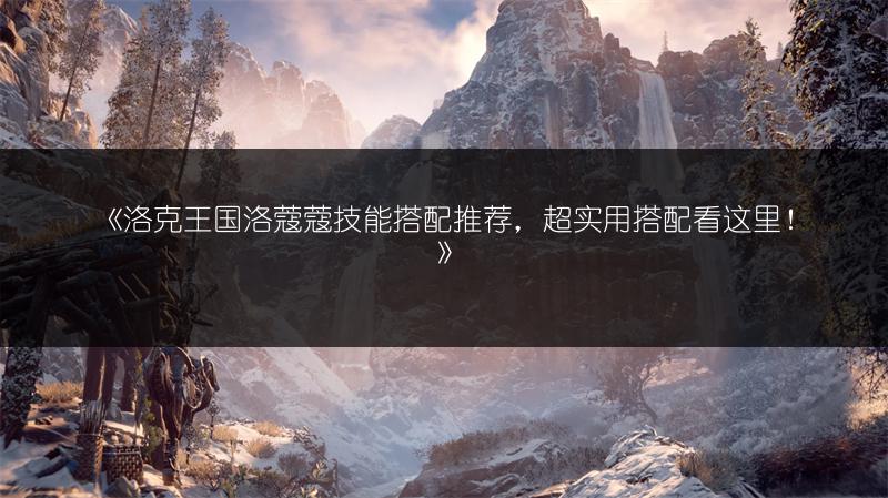 《洛克王国洛蔻蔻技能搭配推荐，超实用搭配看这里！》