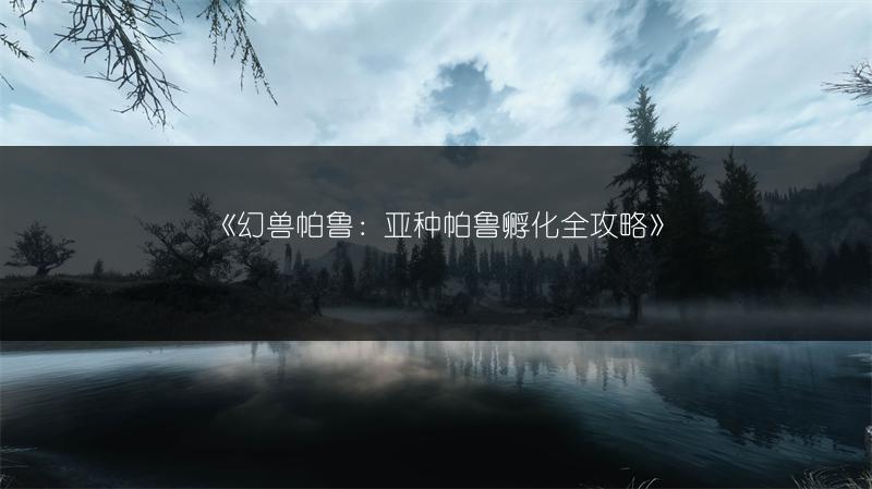 《幻兽帕鲁：亚种帕鲁孵化全攻略》