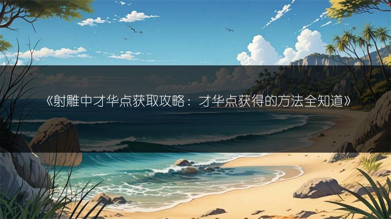 《射雕中才华点获取攻略：才华点获得的方法全知道》