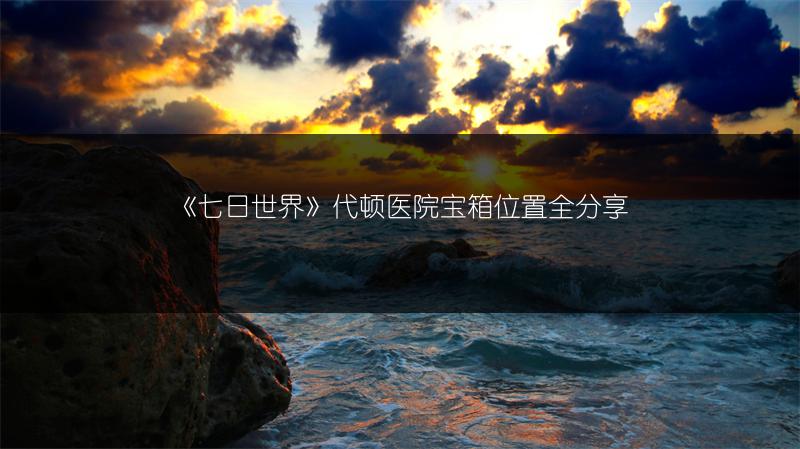 《七日世界》代顿医院宝箱位置全分享