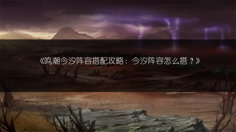 《鸣潮今汐阵容搭配攻略：今汐阵容怎么搭？》