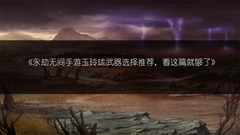 《永劫无间手游玉玲珑武器选择推荐，看这篇就够了》