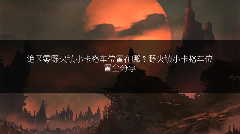 绝区零野火镇小卡格车位置在哪？野火镇小卡格车位置全分享