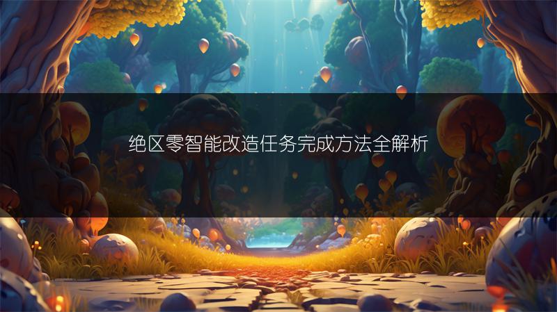 绝区零智能改造任务完成方法全解析