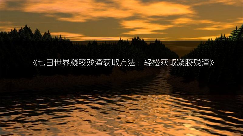 《七日世界凝胶残渣获取方法：轻松获取凝胶残渣》