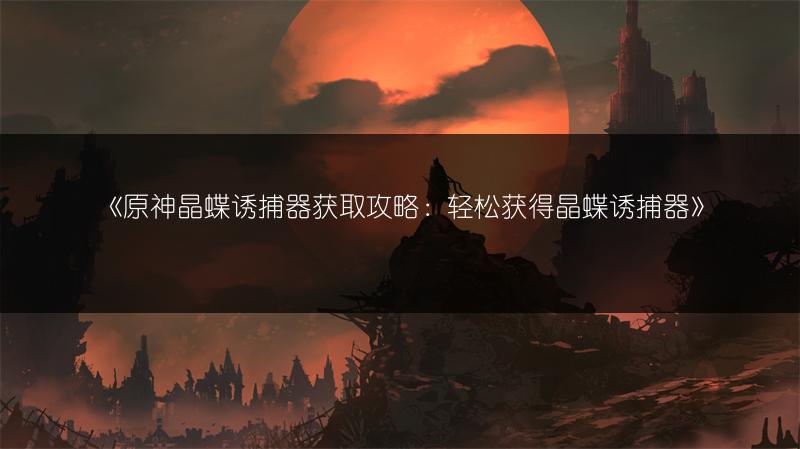 《原神晶蝶诱捕器获取攻略：轻松获得晶蝶诱捕器》