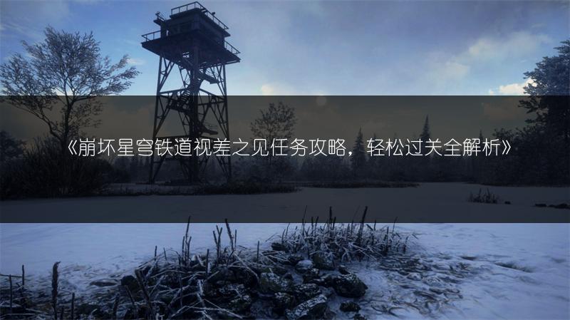 《崩坏星穹铁道视差之见任务攻略，轻松过关全解析》