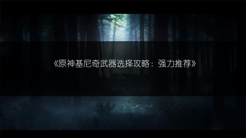 《原神基尼奇武器选择攻略：强力推荐》