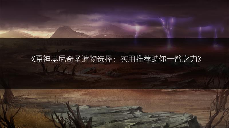 《原神基尼奇圣遗物选择：实用推荐助你一臂之力》