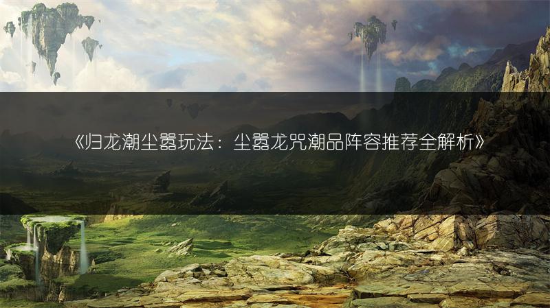 《归龙潮尘嚣玩法：尘嚣龙咒潮品阵容推荐全解析》