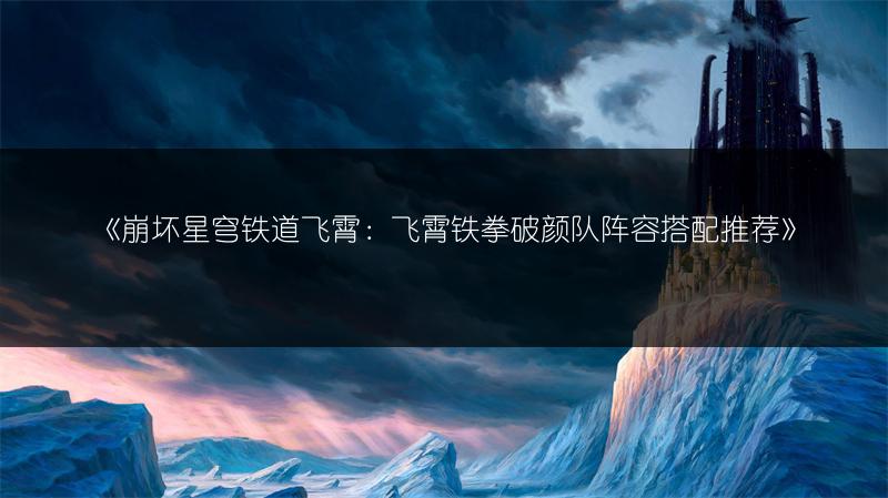 《崩坏星穹铁道飞霄：飞霄铁拳破颜队阵容搭配推荐》