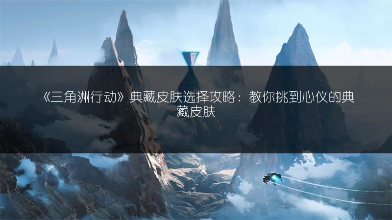 《三角洲行动》典藏皮肤选择攻略：教你挑到心仪的典藏皮肤