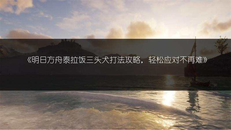 《明日方舟泰拉饭三头犬打法攻略，轻松应对不再难》