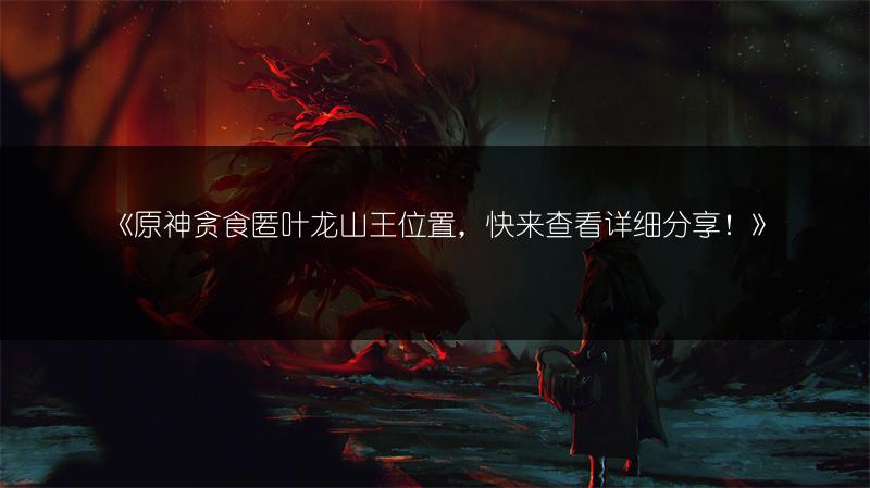 《原神贪食匿叶龙山王位置，快来查看详细分享！》