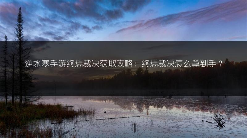 逆水寒手游终焉裁决获取攻略：终焉裁决怎么拿到手？