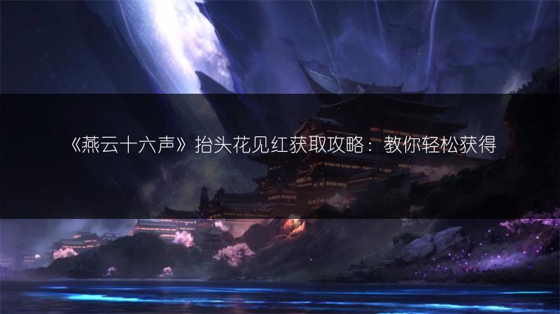 《燕云十六声》抬头花见红获取攻略：教你轻松获得